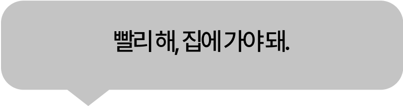 빨리 해, 집에 가야 돼.